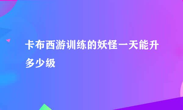 卡布西游训练的妖怪一天能升多少级