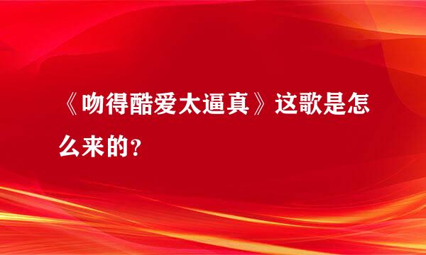 《吻得酷爱太逼真》这歌是怎么来的？