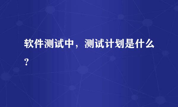 软件测试中，测试计划是什么？