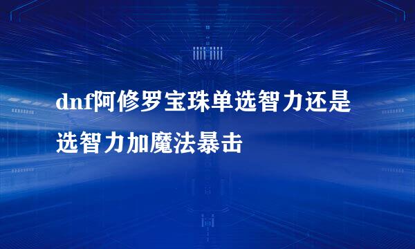 dnf阿修罗宝珠单选智力还是选智力加魔法暴击