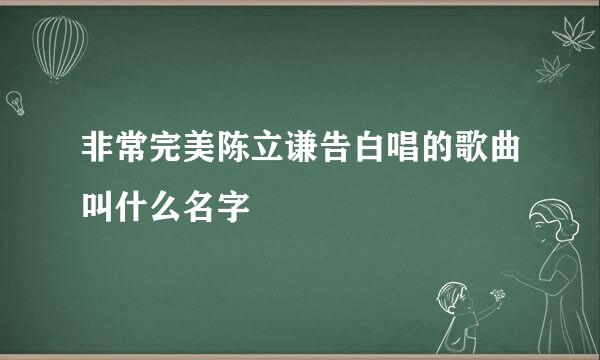 非常完美陈立谦告白唱的歌曲叫什么名字