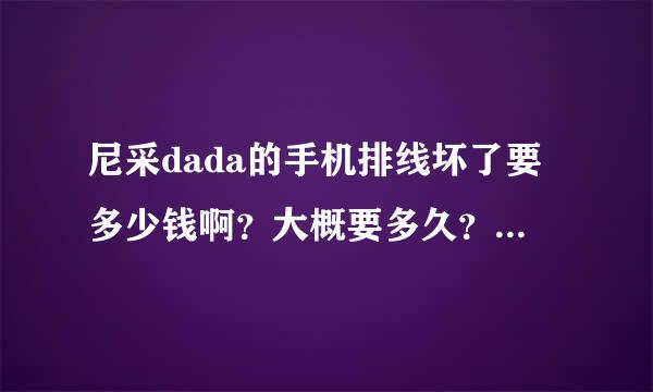 尼采dada的手机排线坏了要多少钱啊？大概要多久？速度求援啊，急急急！！！！！！！！