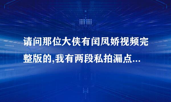 请问那位大侠有闰凤娇视频完整版的,我有两段私拍漏点的,我想要完整干...