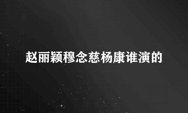 赵丽颖穆念慈杨康谁演的