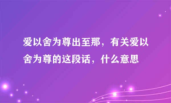 爱以舍为尊出至那，有关爱以舍为尊的这段话，什么意思