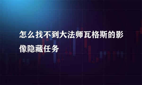 怎么找不到大法师瓦格斯的影像隐藏任务