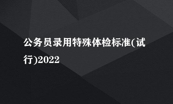 公务员录用特殊体检标准(试行)2022