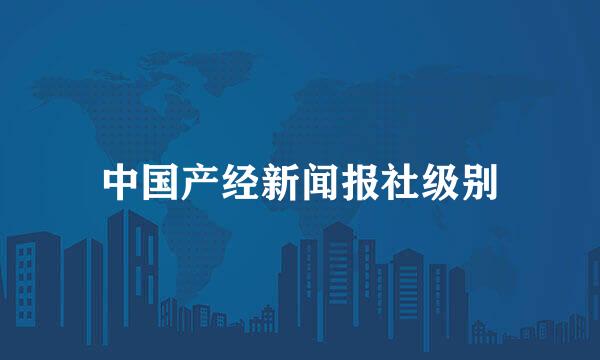 中国产经新闻报社级别