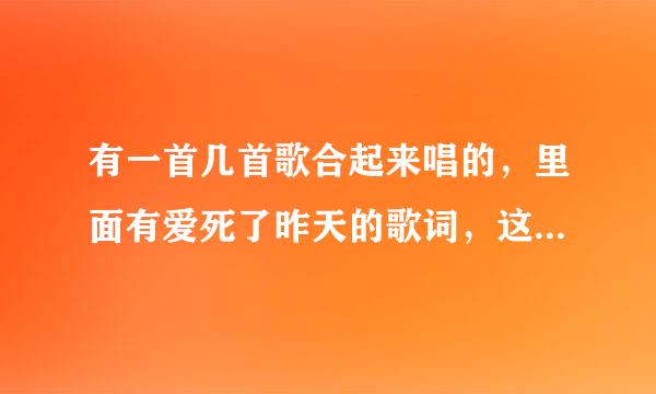 有一首几首歌合起来唱的，里面有爱死了昨天的歌词，这首歌叫什么