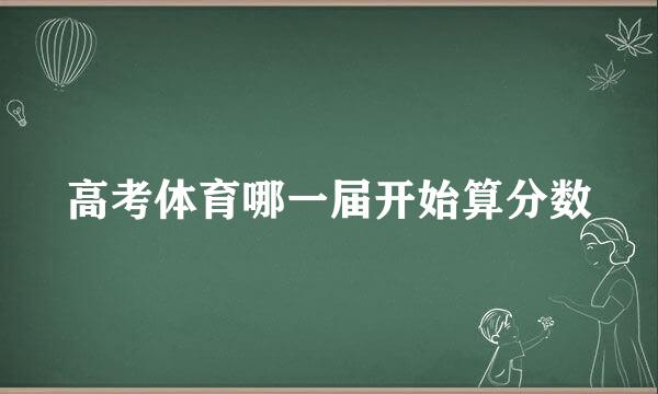 高考体育哪一届开始算分数