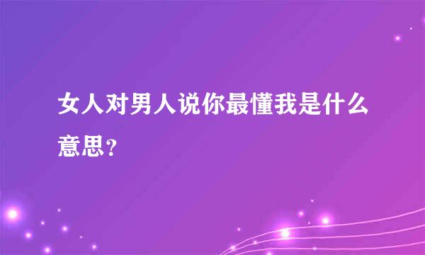 女人对男人说你最懂我是什么意思？