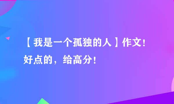 【我是一个孤独的人】作文！好点的，给高分！