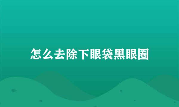 怎么去除下眼袋黑眼圈