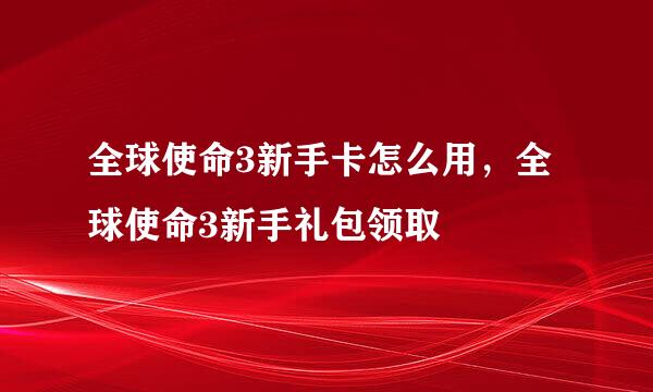 全球使命3新手卡怎么用，全球使命3新手礼包领取