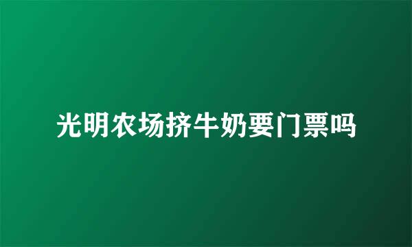 光明农场挤牛奶要门票吗