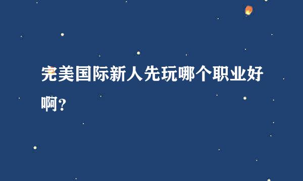 完美国际新人先玩哪个职业好啊？