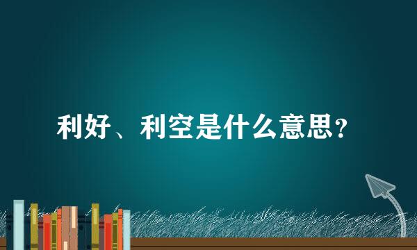 利好、利空是什么意思？