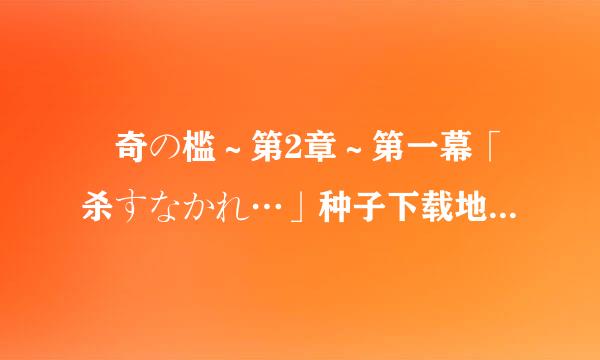 猟奇の槛～第2章～第一幕「杀すなかれ…」种子下载地址有么？跪谢