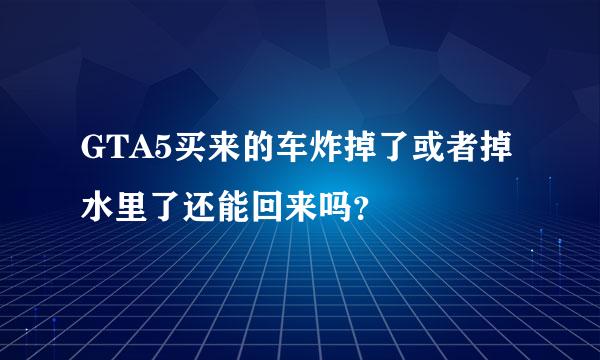 GTA5买来的车炸掉了或者掉水里了还能回来吗？