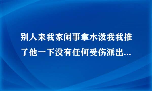 别人来我家闹事拿水泼我我推了他一下没有任何受伤派出所说我动手了何理吗？