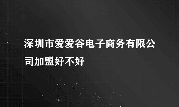 深圳市爱爱谷电子商务有限公司加盟好不好