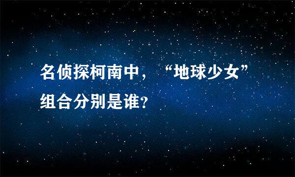 名侦探柯南中，“地球少女”组合分别是谁？