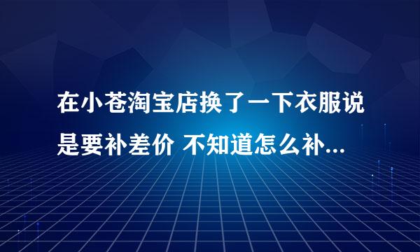 在小苍淘宝店换了一下衣服说是要补差价 不知道怎么补 求教详细操作