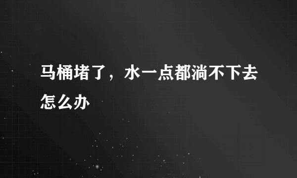 马桶堵了，水一点都淌不下去怎么办