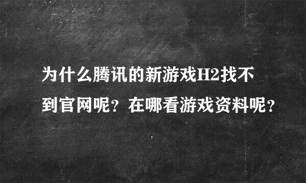 为什么腾讯的新游戏H2找不到官网呢？在哪看游戏资料呢？