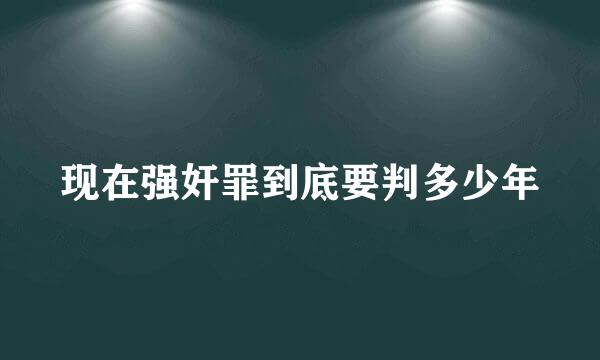 现在强奸罪到底要判多少年