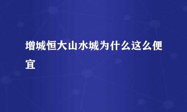 增城恒大山水城为什么这么便宜