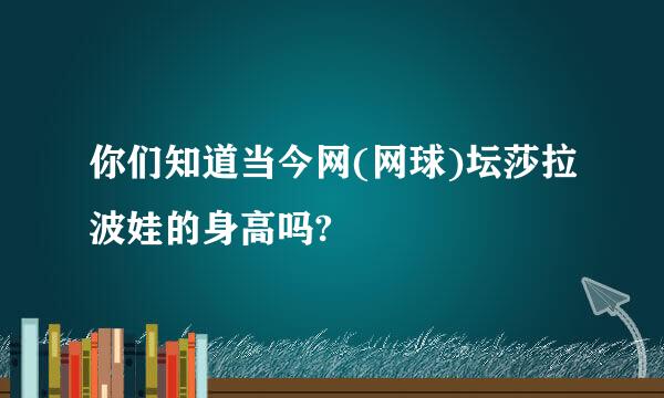 你们知道当今网(网球)坛莎拉波娃的身高吗?