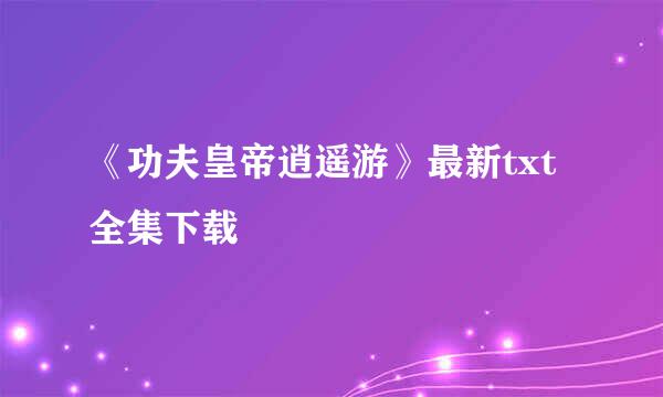 《功夫皇帝逍遥游》最新txt全集下载