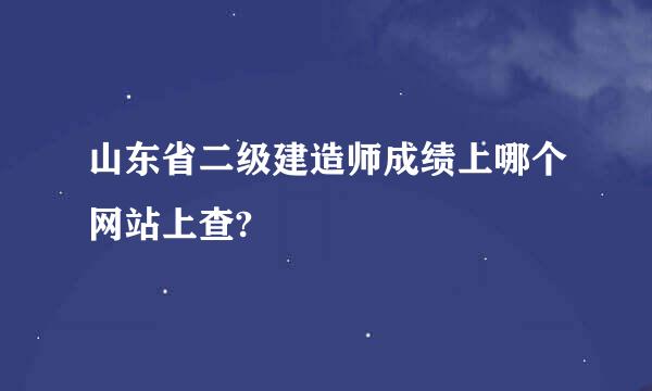 山东省二级建造师成绩上哪个网站上查?