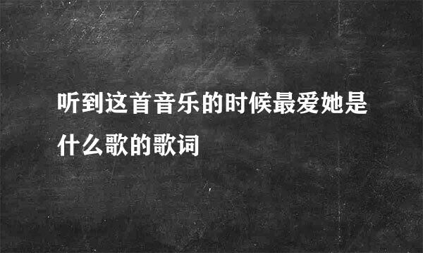 听到这首音乐的时候最爱她是什么歌的歌词