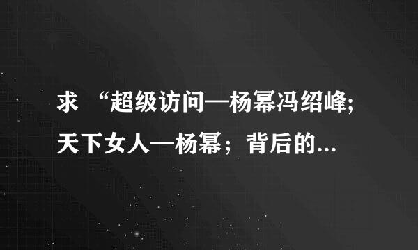 求 “超级访问—杨幂冯绍峰;天下女人—杨幂；背后的故事—杨幂” 分别什么时候播出