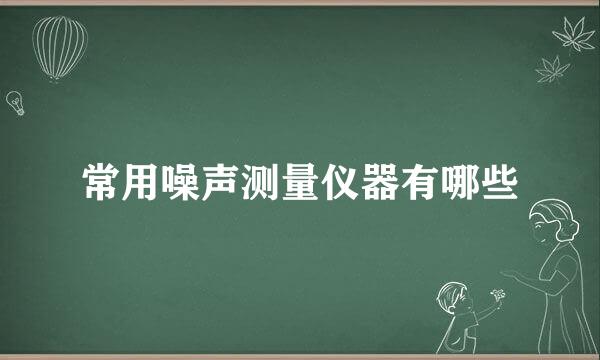 常用噪声测量仪器有哪些