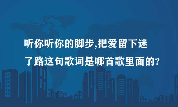 听你听你的脚步,把爱留下迷了路这句歌词是哪首歌里面的?