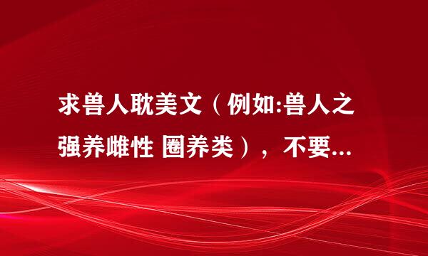 求兽人耽美文（例如:兽人之强养雌性 圈养类），不要部落的。