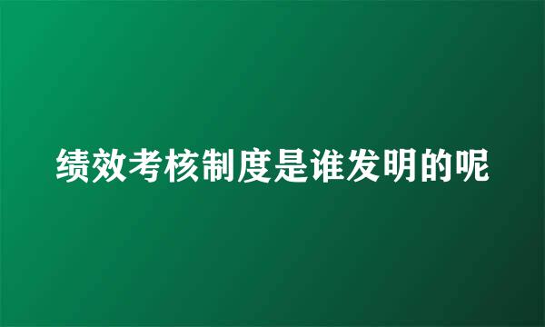 绩效考核制度是谁发明的呢