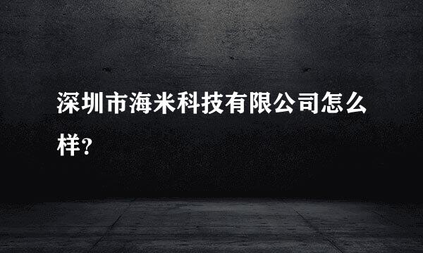 深圳市海米科技有限公司怎么样？