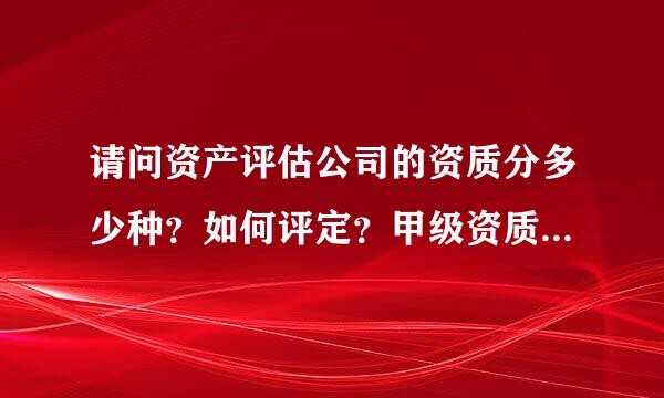 请问资产评估公司的资质分多少种？如何评定？甲级资质与其他资质有何区别？有没有具体的规定？