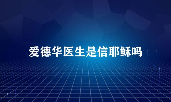 爱德华医生是信耶稣吗