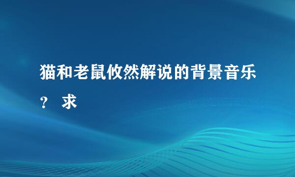 猫和老鼠攸然解说的背景音乐？ 求