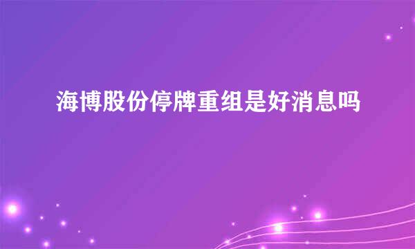 海博股份停牌重组是好消息吗