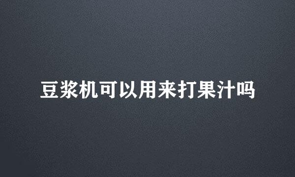 豆浆机可以用来打果汁吗