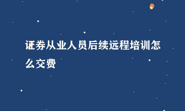 证券从业人员后续远程培训怎么交费