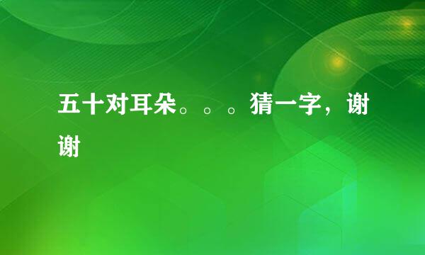 五十对耳朵。。。猜一字，谢谢