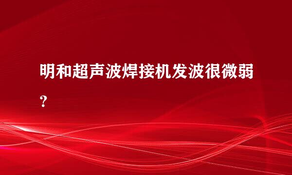 明和超声波焊接机发波很微弱？