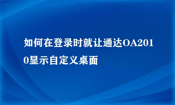 如何在登录时就让通达OA2010显示自定义桌面